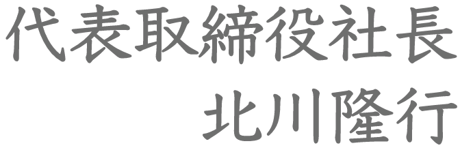 代表取締役社長 北川隆行